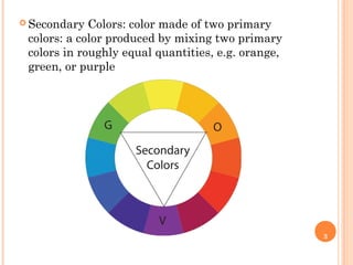 3
 Secondary Colors: color made of two primary
colors: a color produced by mixing two primary
colors in roughly equal quantities, e.g. orange,
green, or purple
 