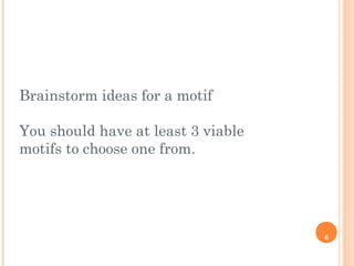 6
Brainstorm ideas for a motif
You should have at least 3 viable
motifs to choose one from.
 