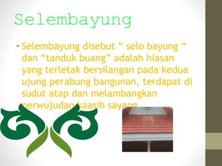 Selembayung
• Selembayung disebut “ selo bayung “
dan “tanduk buang” adalah hiasan
yang terletak bersilangan pada kedua
uj...
