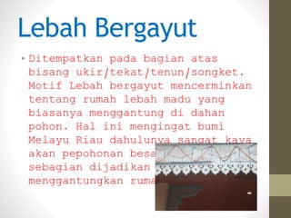 Lebah Bergayut
• Ditempatkan pada bagian atas
bisang ukir/tekat/tenun/songket.
Motif Lebah bergayut mencerminkan
tentang r...