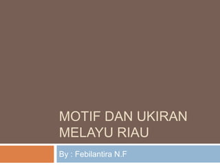 MOTIF DAN UKIRAN
MELAYU RIAU
By : Febilantira N.F

 