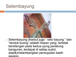 Selembayung



Selembayung disebut juga “ selo bayung “ dan
“tanduk buang” adalah hiasan yang terletak
bersilangan pada k...