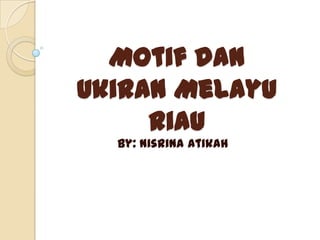 Motif dan
Ukiran Melayu
Riau
By: Nisrina Atikah

 