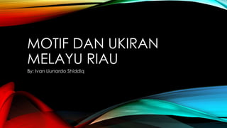 MOTIF DAN UKIRAN
MELAYU RIAU
By: Ivan Liunardo Shiddiq
 