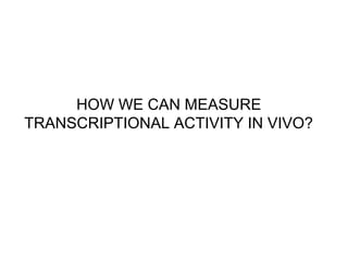 HOW WE CAN MEASURE
TRANSCRIPTIONAL ACTIVITY IN VIVO?
 