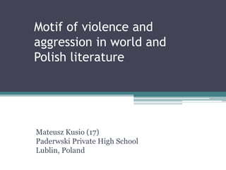 Motif of violence and
aggression in world and
Polish literature
Mateusz Kusio (17)
Paderwski Private High School
Lublin, Poland
 