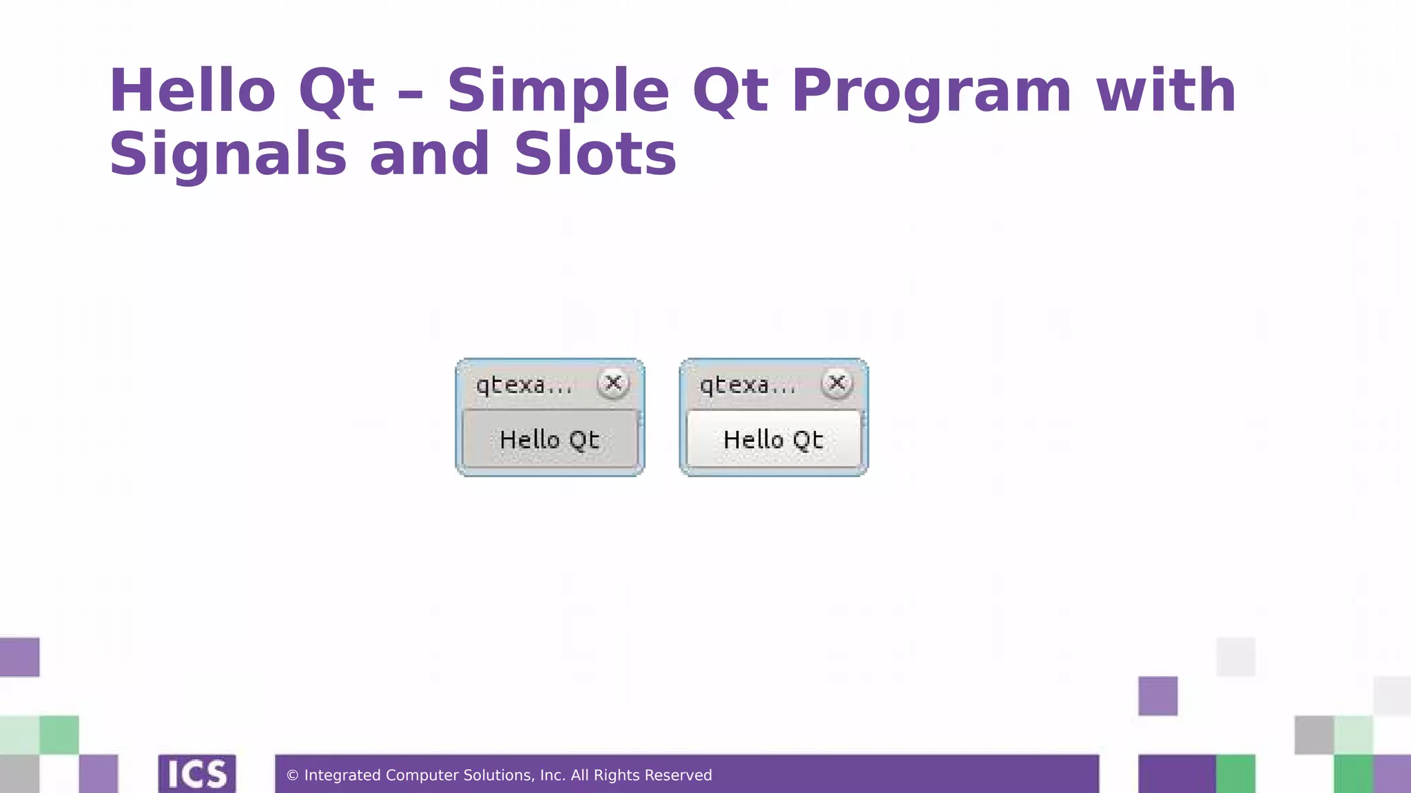 © Integrated Computer Solutions, Inc. All Rights Reserved
Hello Qt – Simple Qt Program with
Signals and Slots
 