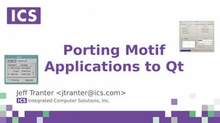 © Integrated Computer Solutions, Inc. All Rights Reserved
Porting Motif
Applications to Qt
Jeff Tranter <jtranter@ics.com>
Integrated Computer Solutions, Inc.
 