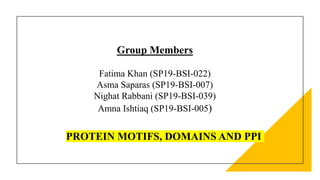 Group Members
Fatima Khan (SP19-BSI-022)
Asma Saparas (SP19-BSI-007)
Nighat Rabbani (SP19-BSI-039)
Amna Ishtiaq (SP19-BSI-005)
PROTEIN MOTIFS, DOMAINS AND PPI
 
