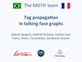 The	MOTIF	team	
	
Tag	propaga(on		
in	talking	face	graphs	
	
Gabriel	Sargent,	Gabriel	Fonseca,	Izabela	Lyon	
Freire,	Silvio	J.	Guimarães,	Guillaume	Gravier	
 