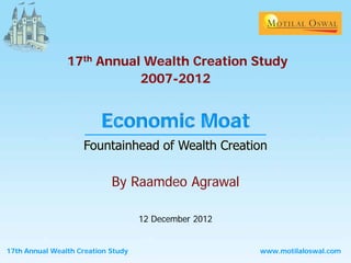 17th Annual Wealth Creation Study
                           2007-2012


                         Economic Moat


                            By Raamdeo Agrawal

                                    12 December 2012


17th Annual Wealth Creation Study                      www.motilaloswal.com
 