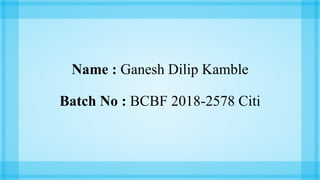 Name : Ganesh Dilip Kamble
Batch No : BCBF 2018-2578 Citi
 