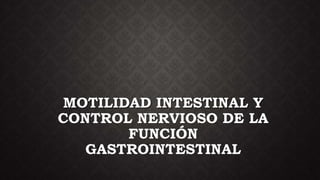 MOTILIDAD INTESTINAL Y
CONTROL NERVIOSO DE LA
FUNCIÓN
GASTROINTESTINAL
 