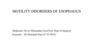 MOTILITY DISORDERS OF ESOPHAGUS
Moderator: Dr A I Mazumdar (Asst Prof. Dept of Surgery)
Presenter : Dr Monitosh Paul (2nd Yr PGT)
 