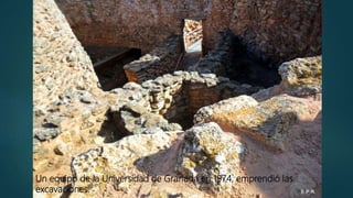 Un equipo de la Universidad de Granada en 1974, emprendió las
excavaciones.
 