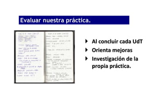 .
Evaluar nuestra práctica.


                         Al concluir cada UdT
                         Orienta mejoras
                         Investigación de la
                         propia práctica.
 