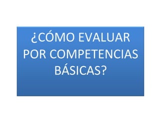 ¿CÓMO EVALUAR
POR COMPETENCIAS
     BÁSICAS?
 