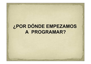 ¿POR DÓNDE EMPEZAMOS
    A PROGRAMAR?
 