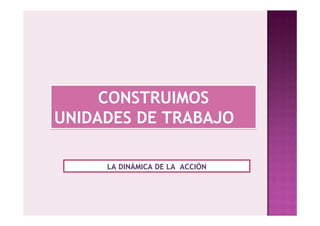 CONSTRUIMOS
UNIDADES DE TRABAJO

     LA DINÁMICA DE LA ACCIÓN
 