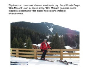 El primero en poner sus tablas al servicio del rey,  fue el Conde Duque “Don Manuel” , con su apoyo al rey, “Don Manuel” garantizó que la oligarquía gobernante y las clases nobles condenaran el levantamiento..