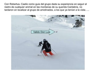 Con Robertus- Caelio como guia del grupo dada su experiencia en seguir el rastro de cualquier animal en las montanas de su querida Cantabria, no tardaron en localizar al grupo de amotinados, a los que ya tenían a la vista…..Valido Don Luis