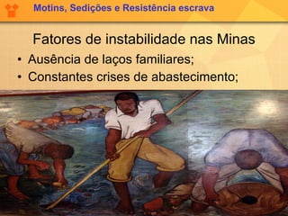 Fatores de instabilidade nas Minas Ausência de laços familiares; Constantes crises de abastecimento; Motins, Sedições e Resistência escrava 