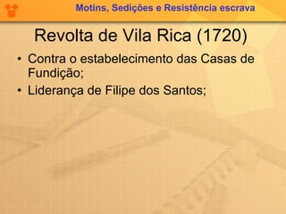 Revolta de Vila Rica (1720)  Contra o estabelecimento das Casas de Fundição; Liderança de Filipe dos Santos; Motins, Sedições e Resistência escrava 