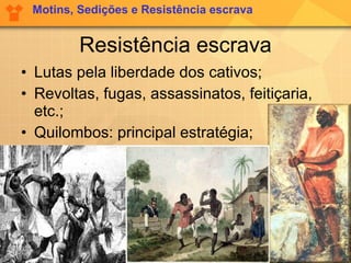 Resistência escrava Lutas pela liberdade dos cativos; Revoltas, fugas, assassinatos, feitiçaria, etc.; Quilombos: principal estratégia; Motins, Sedições e Resistência escrava 