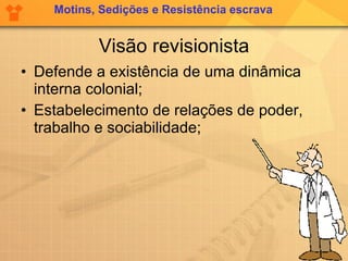 Visão revisionista Defende a existência de uma dinâmica interna colonial; Estabelecimento de relações de poder, trabalho e sociabilidade; Motins, Sedições e Resistência escrava 