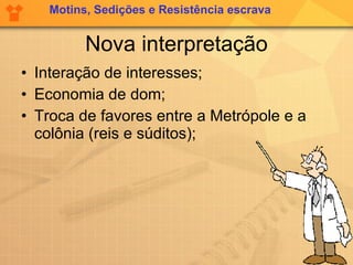 Nova interpretação Interação de interesses; Economia de dom; Troca de favores entre a Metrópole e a colônia (reis e súditos); Motins, Sedições e Resistência escrava 
