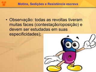 Motins, Sedições e Resistência escrava Observação: todas as revoltas tiveram muitas faces (contestação/oposição) e devem ser estudadas em suas especificidades); 