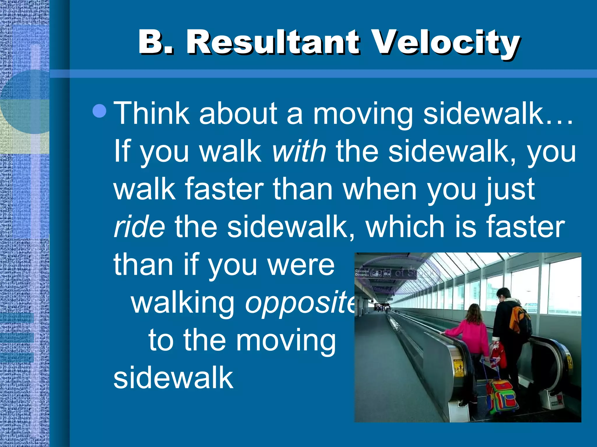 B. Resultant Velocity Think about a moving sidewalk…  If you walk  with  the sidewalk, you walk faster than when you just  ride  the sidewalk, which is faster than if you were  walking  opposite  to the moving  sidewalk 