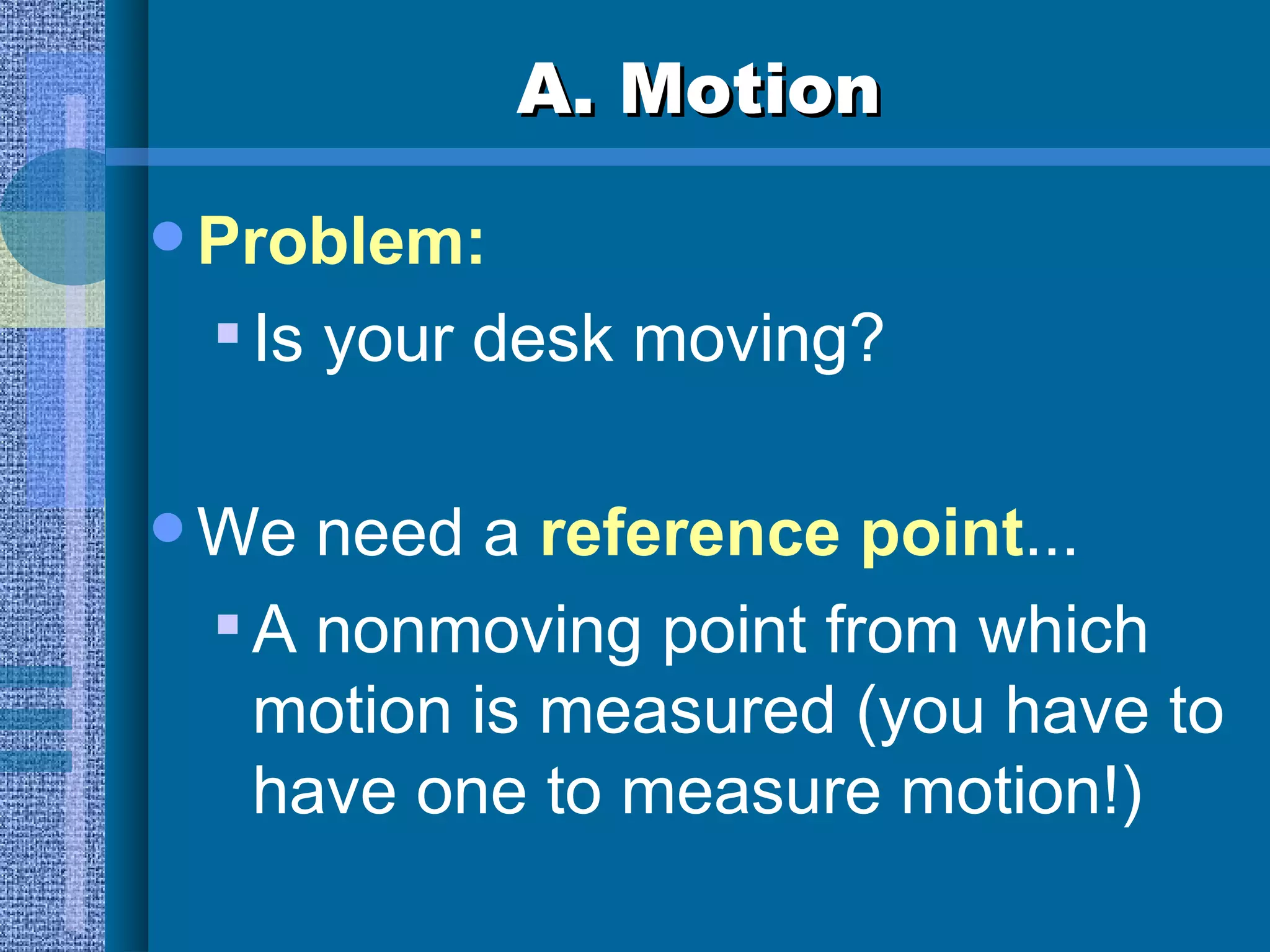 A. Motion Problem: Is your desk moving? We need a  reference point ... A nonmoving point from which motion is measured (you have to have one to measure motion!) 