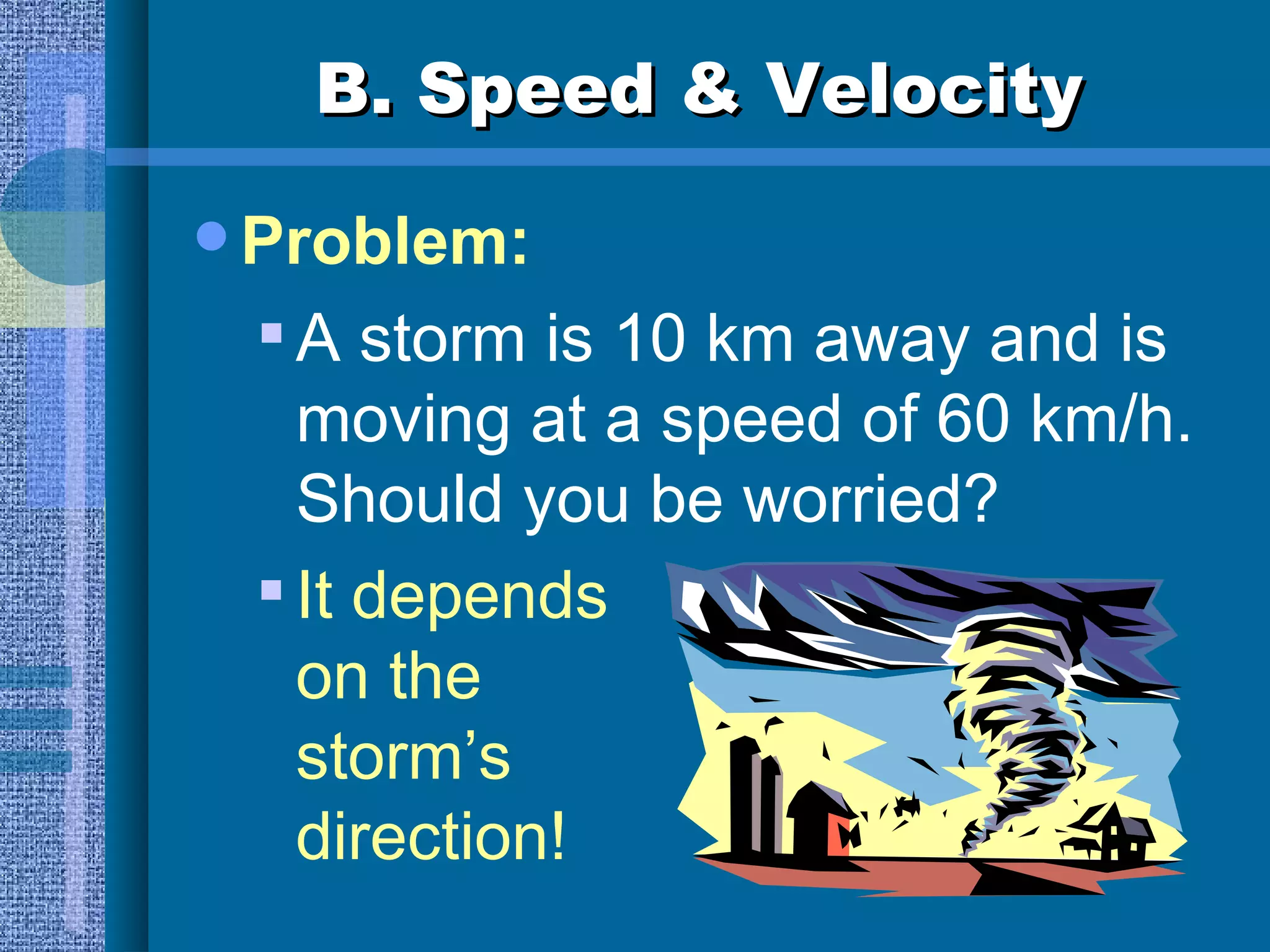 B. Speed & Velocity Problem: A storm is 10 km away and is moving at a speed of 60 km/h.  Should you be worried? It depends on the storm’s direction! 