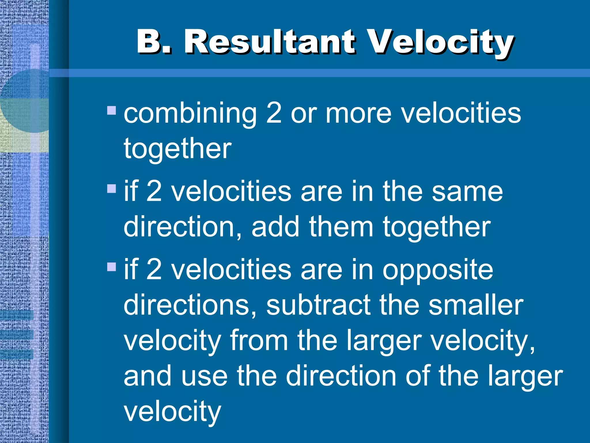 B. Resultant Velocity combining 2 or more velocities together if 2 velocities are in the same direction, add them together if 2 velocities are in opposite directions, subtract the smaller velocity from the larger velocity, and use the direction of the larger velocity 