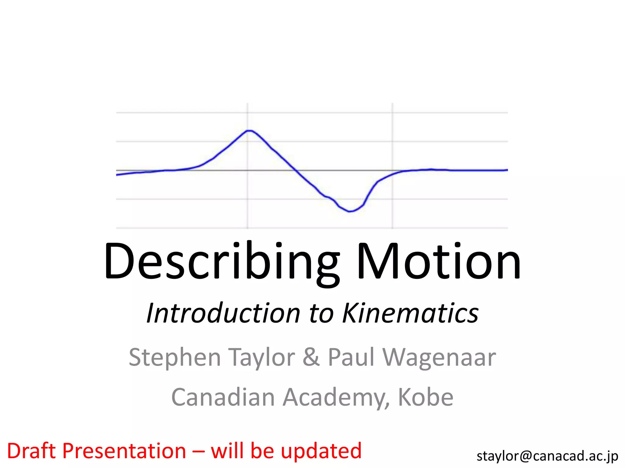 Describing Motion
              Introduction to Kinematics
            Stephen Taylor & Paul Wagenaar
               Canadian Academy, Kobe
Draft Presentation – will be updated    staylor@canacad.ac.jp
 