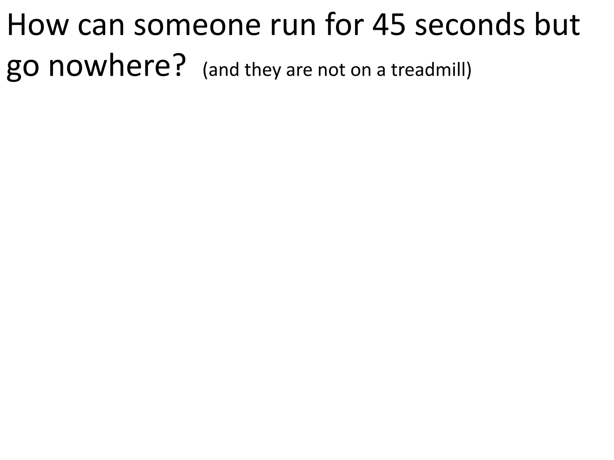 How can someone run for 45 seconds but
go nowhere? (and they are not on a treadmill)
 