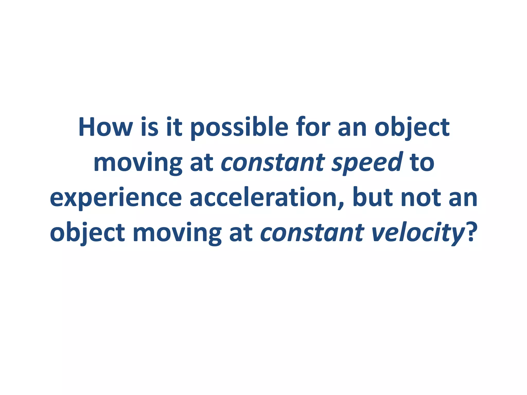 How is it possible for an object
   moving at constant speed to
experience acceleration, but not an
object moving at constant velocity?
 