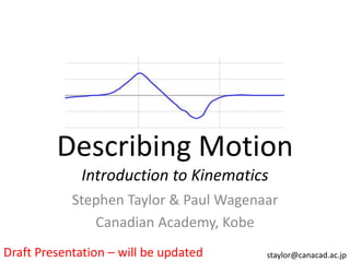 Describing Motion
              Introduction to Kinematics
            Stephen Taylor & Paul Wagenaar
               Canadian Academy, Kobe
Draft Presentation – will be updated    staylor@canacad.ac.jp
 