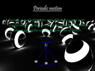 Periodic motion
• Periodic motion refers to the motion that is repeated in a
regular interval of time. An oscillating spring and the motion
of a planet around the sun illustrate this type of motion.
 
