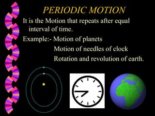 PERIODIC MOTION
It is the Motion that repeats after equal
interval of time.
Example:- Motion of planets
Motion of needles of clock
Rotation and revolution of earth.