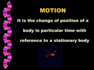 MOTION
It is the change of position of a
body in particular time with
reference to a stationary body