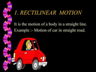 1. RECTILINEAR MOTION
It is the motion of a body in a straight line.
Example :- Motion of car in straight road.