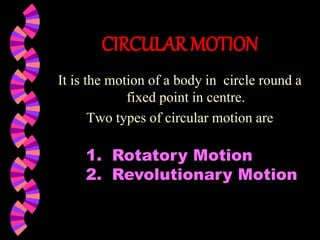 CIRCULAR MOTION
It is the motion of a body in circle round a
fixed point in centre.
Two types of circular motion are
1. Rotatory Motion
2. Revolutionary Motion