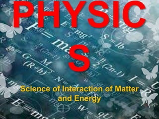 PHYSIC
S
Science of Interaction of Matter
and Energy
 
