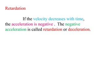 Retardation
If the velocity decreases with time,
the acceleration is negative . The negative
acceleration is called retardation or deceleration.
 