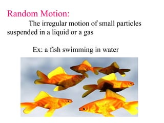 Random Motion:
The irregular motion of small particles
suspended in a liquid or a gas
Ex: a fish swimming in water
 