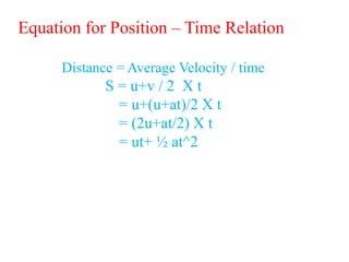 Equation for Position – Time Relation
Distance = Average Velocity / time
S = u+v / 2 X t
= u+(u+at)/2 X t
= (2u+at/2) X t
= ut+ ½ at^2
 