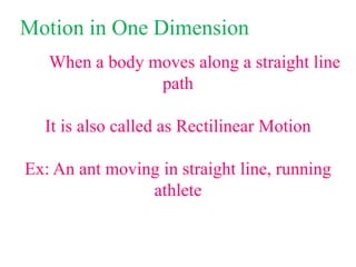 Motion in One Dimension
When a body moves along a straight line
path
It is also called as Rectilinear Motion
Ex: An ant moving in straight line, running
athlete
 