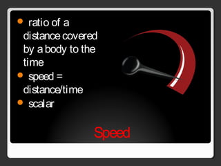 Speed
 ratio of a
distancecovered
by abody to the
time
 speed =
distance/time
 scalar
 